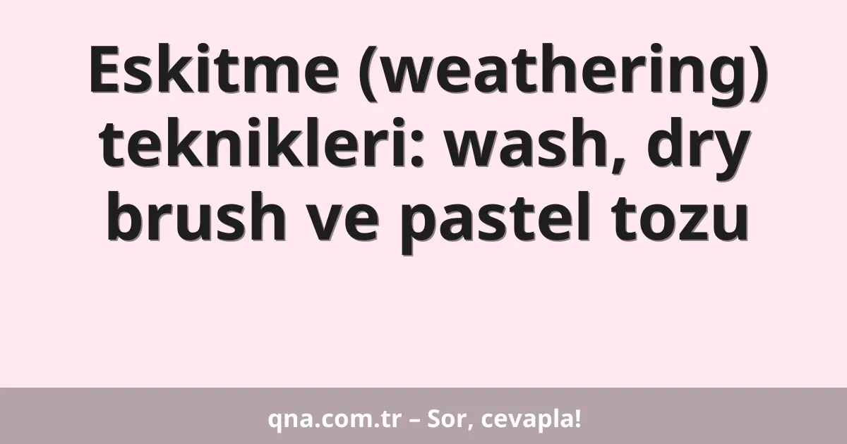 Eskitme (weathering) teknikleri: wash, dry brush ve pastel tozu