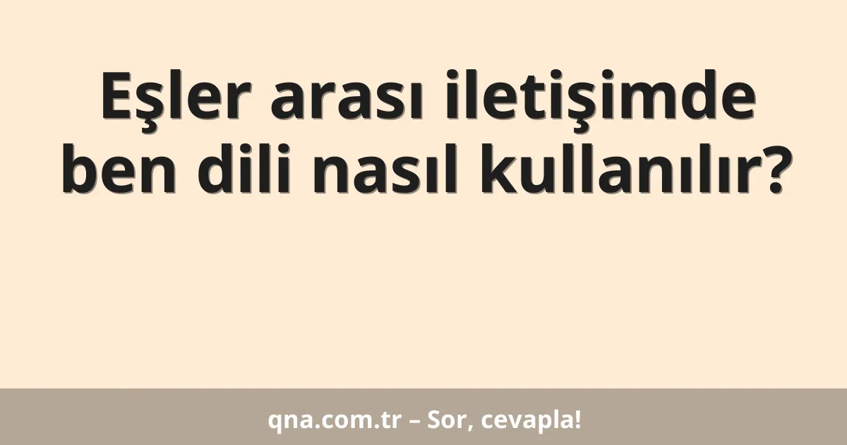 Eşler arası iletişimde ben dili nasıl kullanılır?