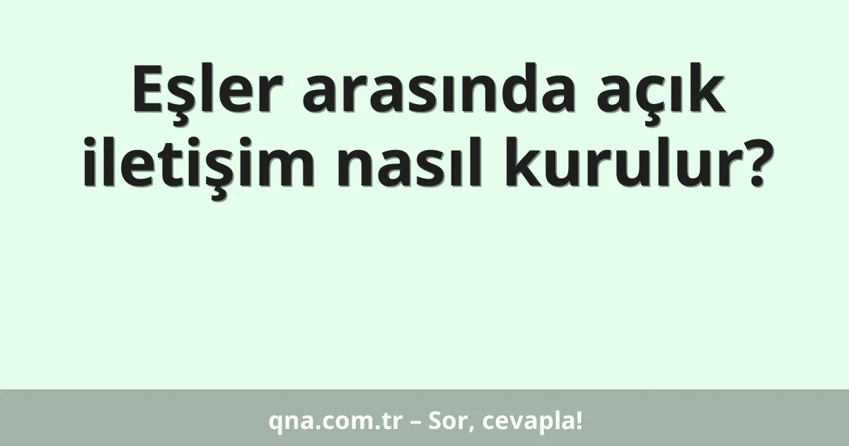Eşler arasında açık iletişim nasıl kurulur?