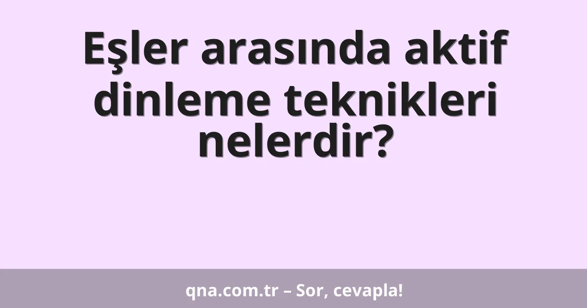 Eşler arasında aktif dinleme teknikleri nelerdir?