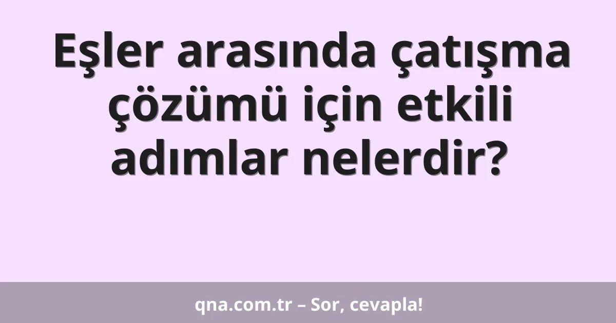 Eşler arasında çatışma çözümü için etkili adımlar nelerdir?