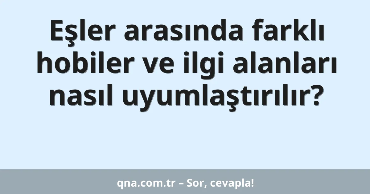 Eşler arasında farklı hobiler ve ilgi alanları nasıl uyumlaştırılır?