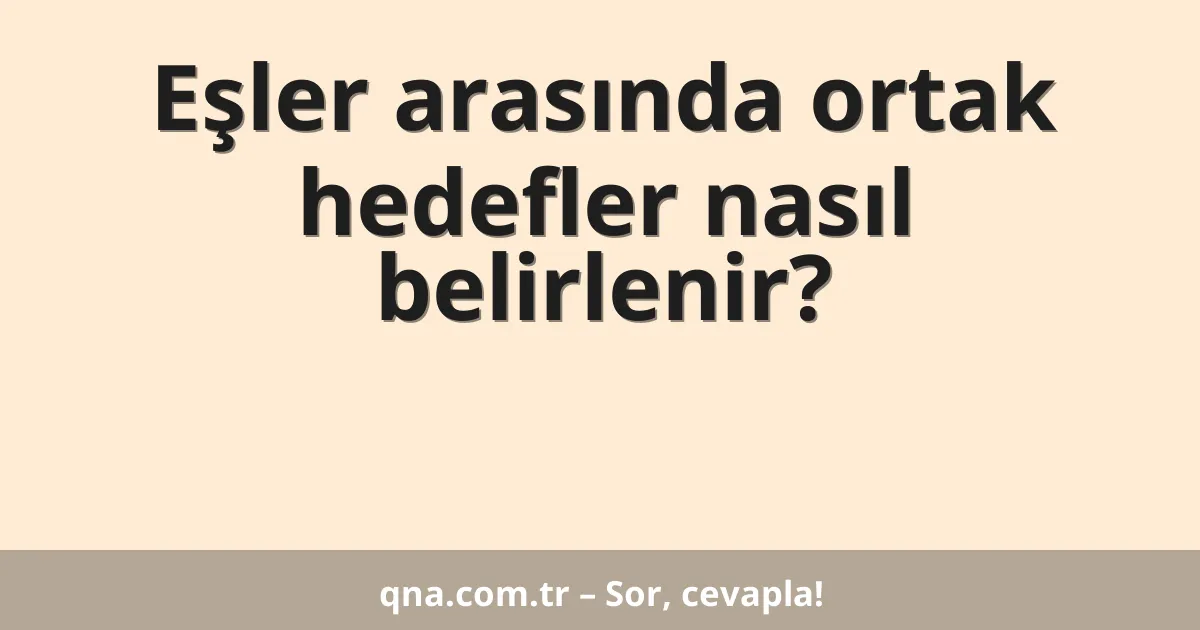 Eşler arasında ortak hedefler nasıl belirlenir?