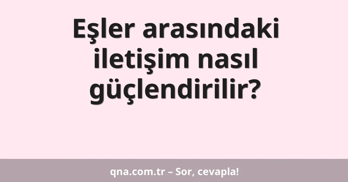 Eşler arasındaki iletişim nasıl güçlendirilir?