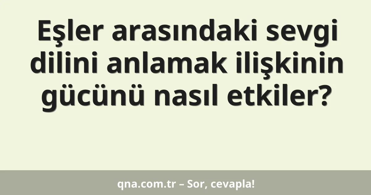 Eşler arasındaki sevgi dilini anlamak ilişkinin gücünü nasıl etkiler?