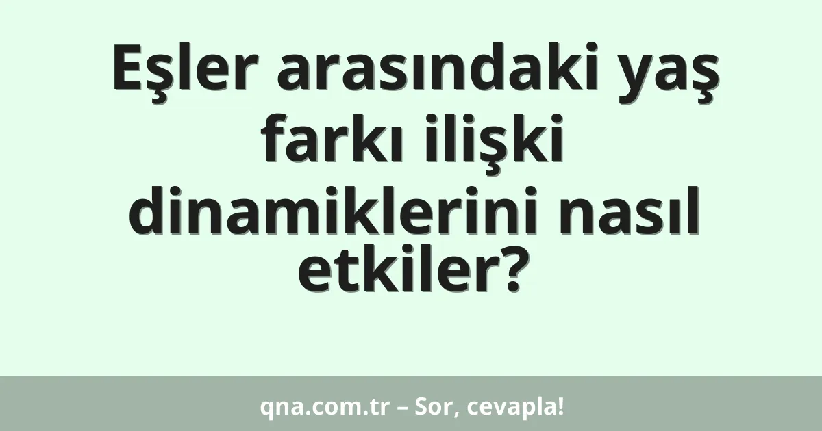 Eşler arasındaki yaş farkı ilişki dinamiklerini nasıl etkiler?