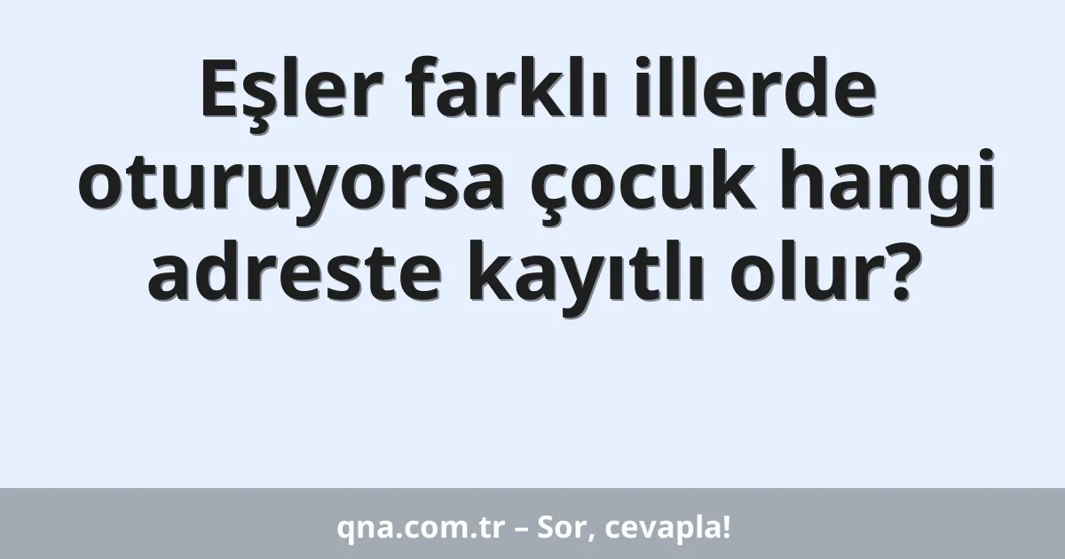 Eşler farklı illerde oturuyorsa çocuk hangi adreste kayıtlı olur?