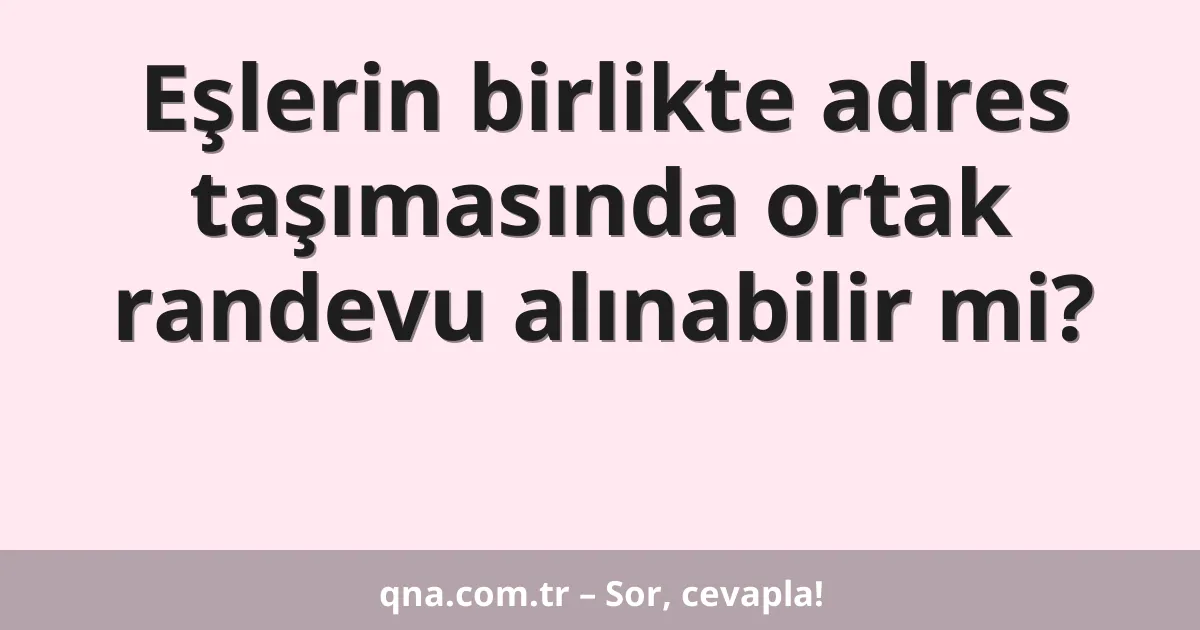 Eşlerin birlikte adres taşımasında ortak randevu alınabilir mi?