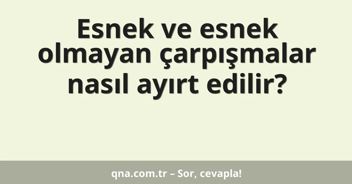 Esnek ve esnek olmayan çarpışmalar nasıl ayırt edilir?