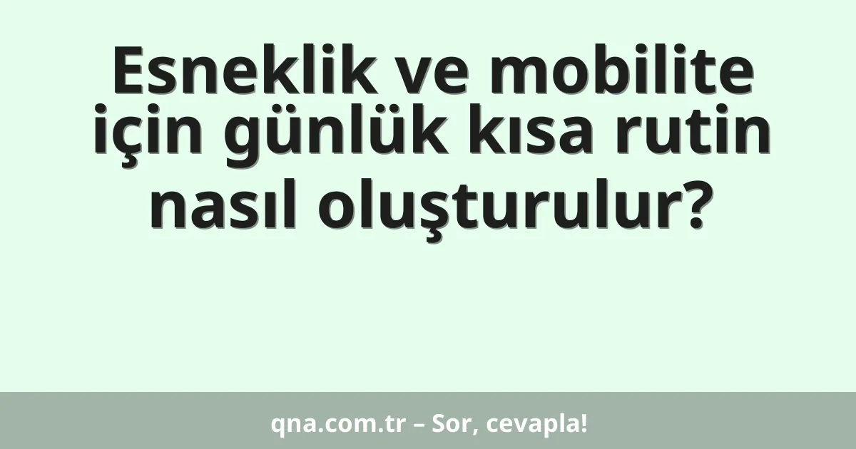 Esneklik ve mobilite için günlük kısa rutin nasıl oluşturulur?