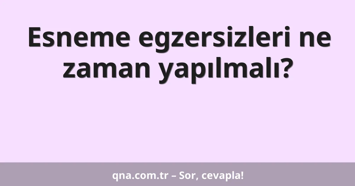 Esneme egzersizleri ne zaman yapılmalı?