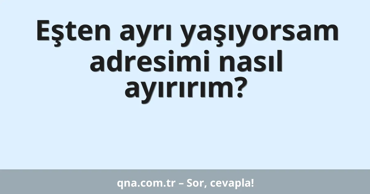 Eşten ayrı yaşıyorsam adresimi nasıl ayırırım?