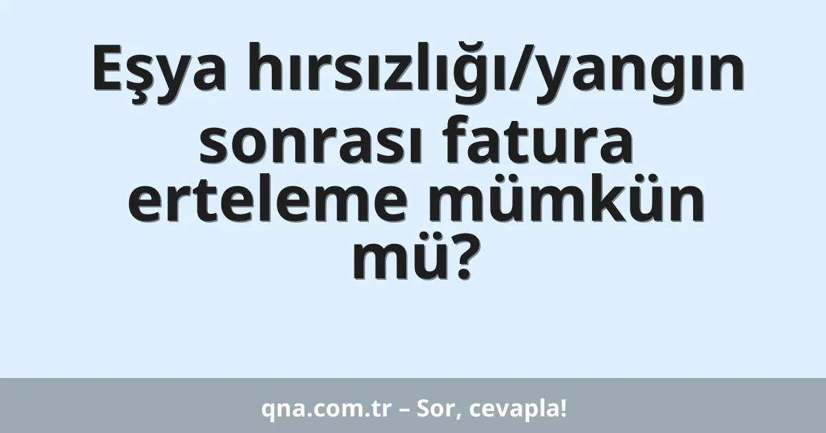 Eşya hırsızlığı/yangın sonrası fatura erteleme mümkün mü?