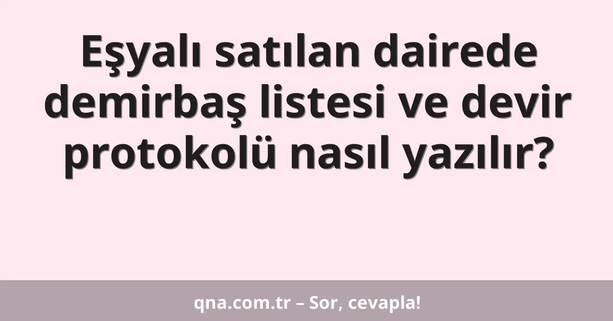 Eşyalı satılan dairede demirbaş listesi ve devir protokolü nasıl yazılır?