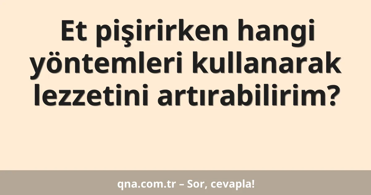 Et pişirirken hangi yöntemleri kullanarak lezzetini artırabilirim?