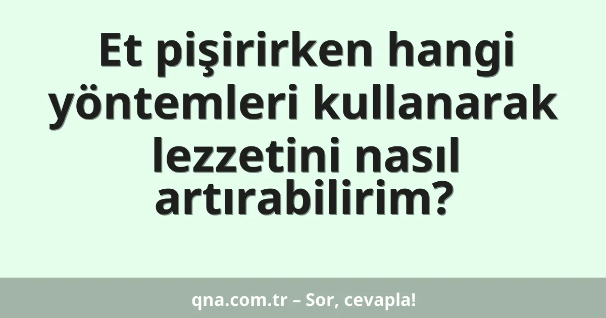 Et pişirirken hangi yöntemleri kullanarak lezzetini nasıl artırabilirim?