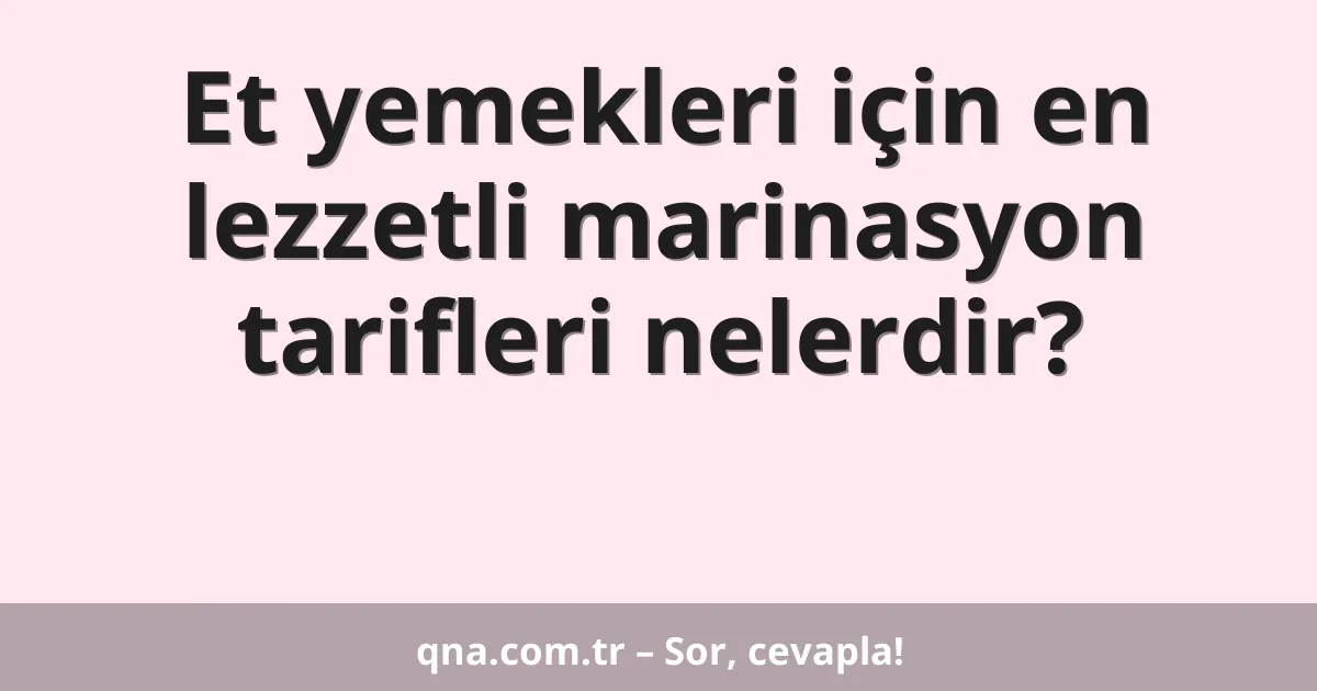 Et yemekleri için en lezzetli marinasyon tarifleri nelerdir?