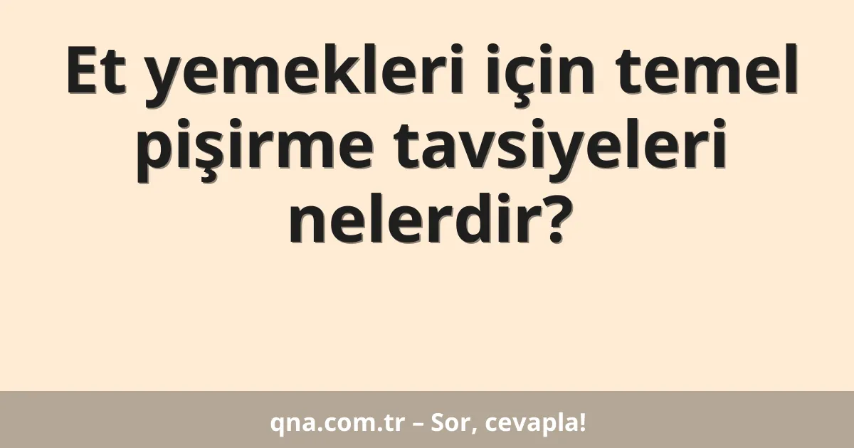 Et yemekleri için temel pişirme tavsiyeleri nelerdir?