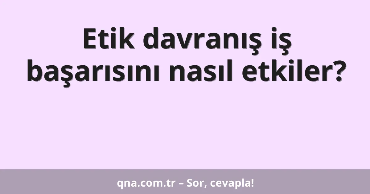 Etik davranış iş başarısını nasıl etkiler?