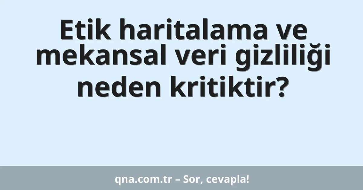 Etik haritalama ve mekansal veri gizliliği neden kritiktir?