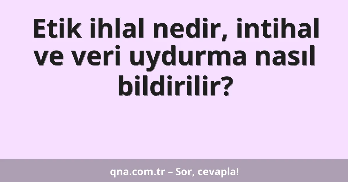 Etik ihlal nedir, intihal ve veri uydurma nasıl bildirilir?