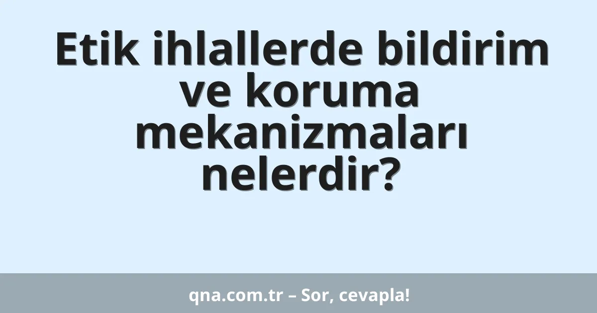 Etik ihlallerde bildirim ve koruma mekanizmaları nelerdir?