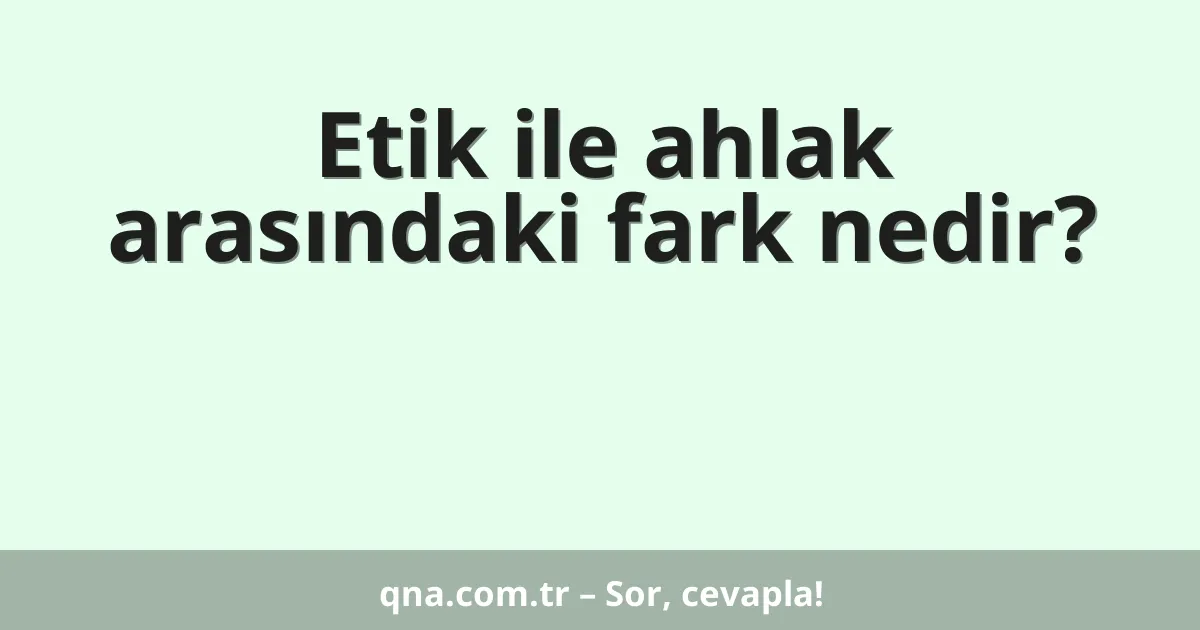 Etik ile ahlak arasındaki fark nedir?