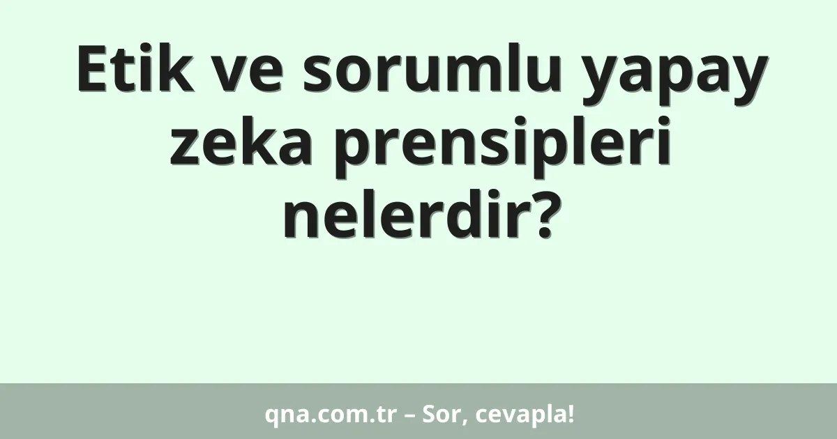 Etik ve sorumlu yapay zeka prensipleri nelerdir?