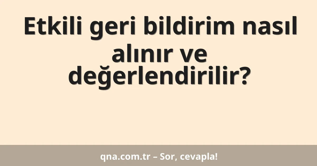 Etkili geri bildirim nasıl alınır ve değerlendirilir?