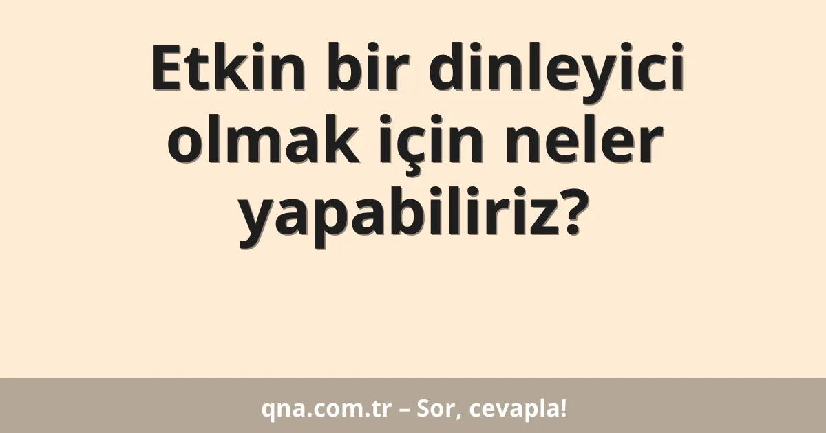 Etkin bir dinleyici olmak için neler yapabiliriz?