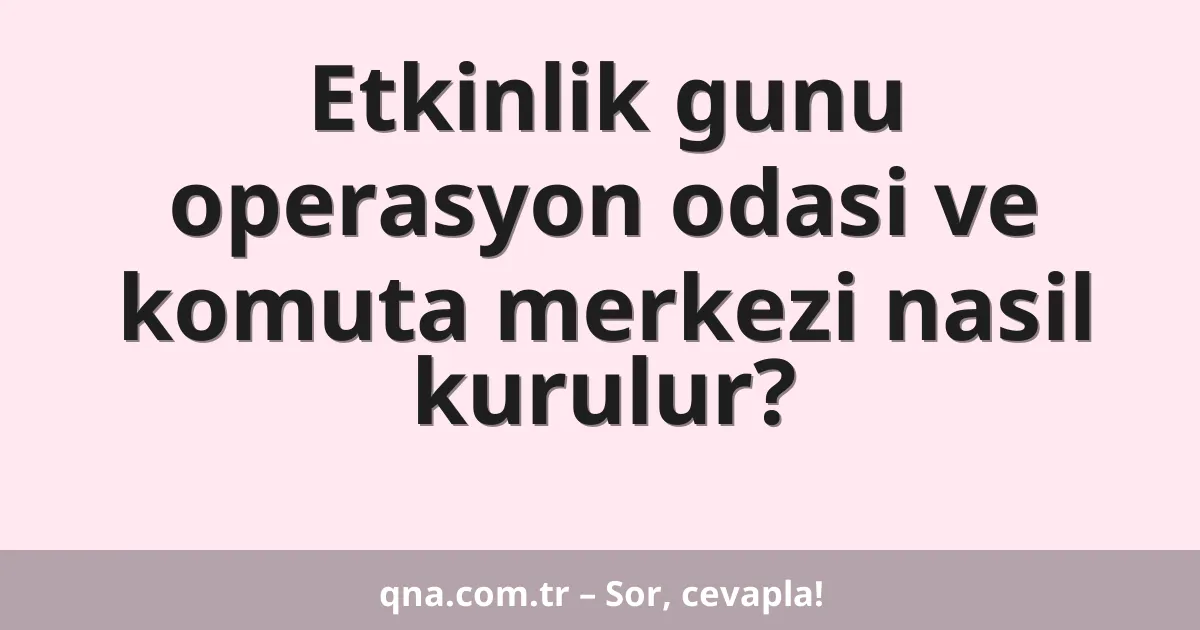 Etkinlik gunu operasyon odasi ve komuta merkezi nasil kurulur?