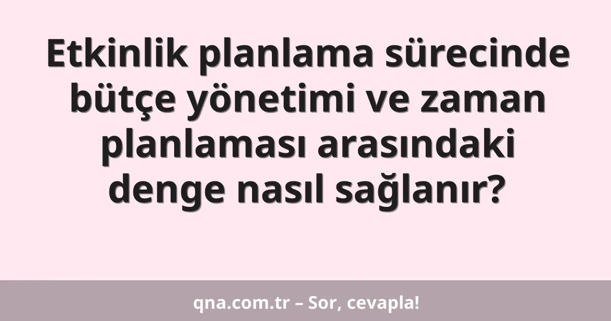 Etkinlik planlama sürecinde bütçe yönetimi ve zaman planlaması arasındaki denge nasıl sağlanır?