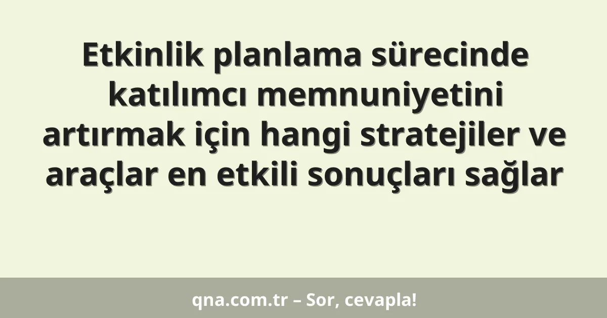 Etkinlik planlama sürecinde katılımcı memnuniyetini artırmak için hangi stratejiler ve araçlar en etkili sonuçları sağlar