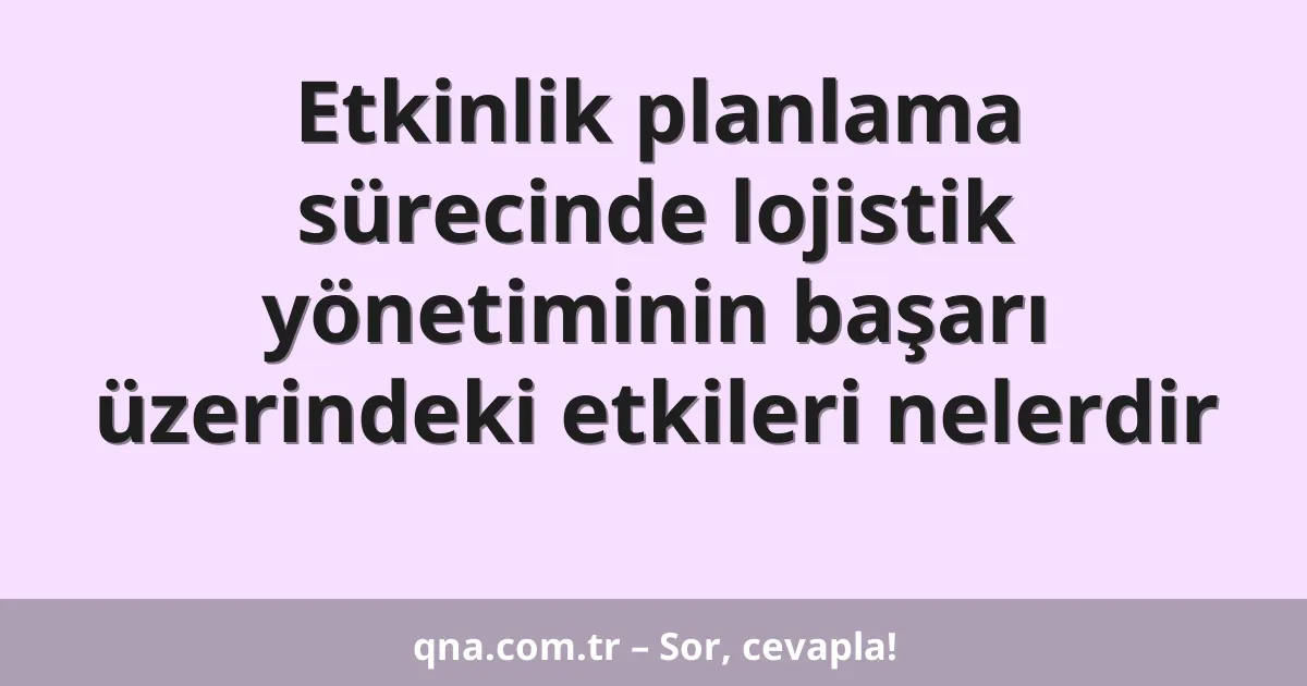 Etkinlik planlama sürecinde lojistik yönetiminin başarı üzerindeki etkileri nelerdir