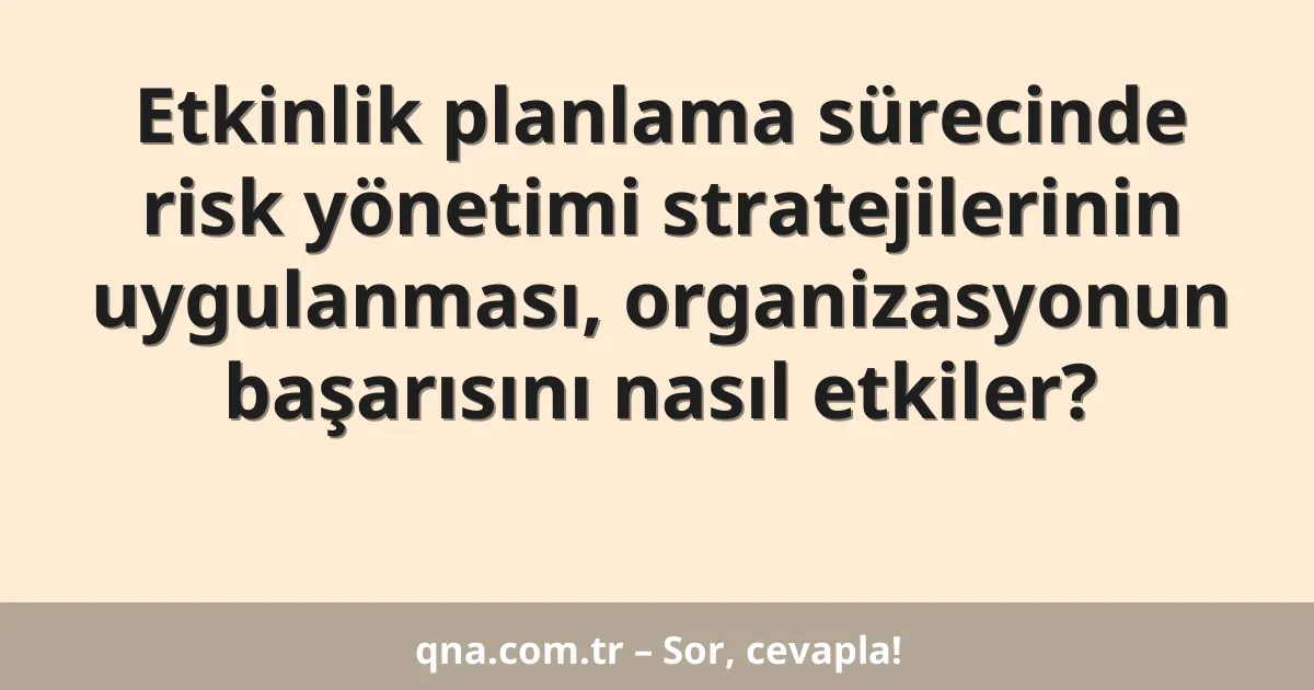 Etkinlik planlama sürecinde risk yönetimi stratejilerinin uygulanması, organizasyonun başarısını nasıl etkiler?