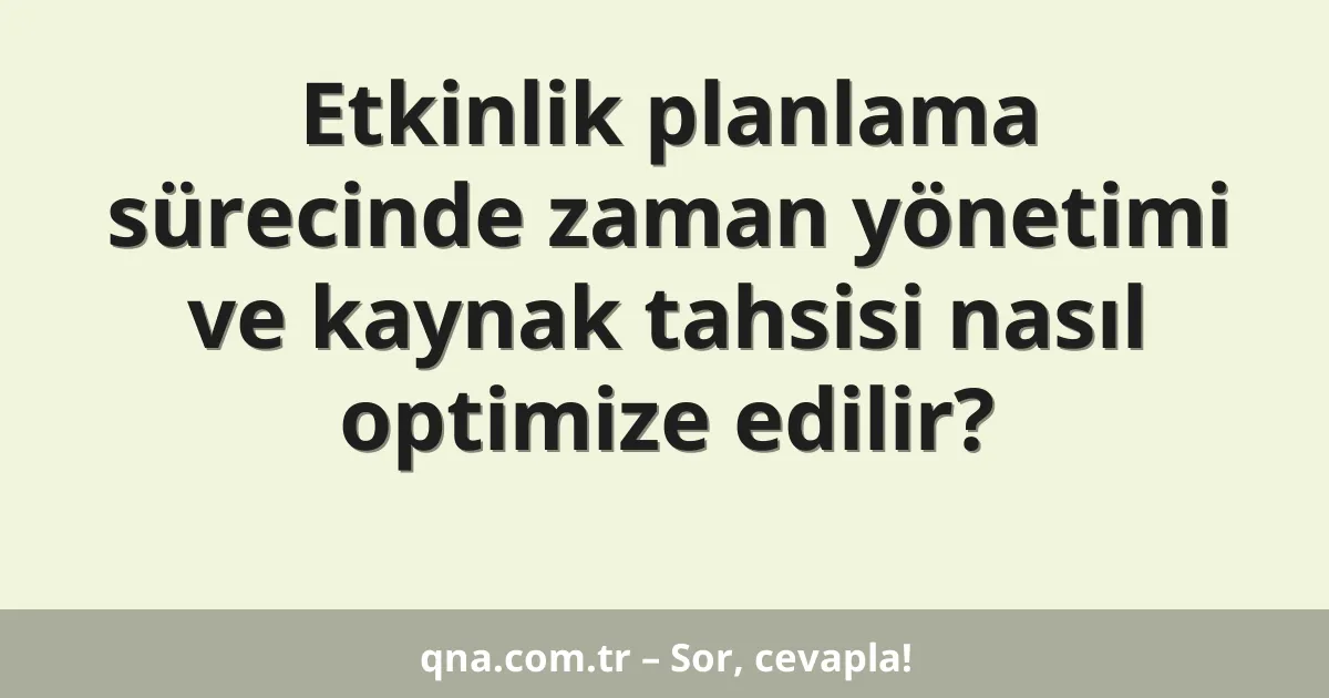 Etkinlik planlama sürecinde zaman yönetimi ve kaynak tahsisi nasıl optimize edilir?
