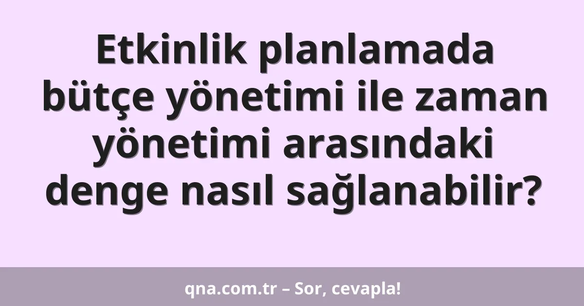 Etkinlik planlamada bütçe yönetimi ile zaman yönetimi arasındaki denge nasıl sağlanabilir?