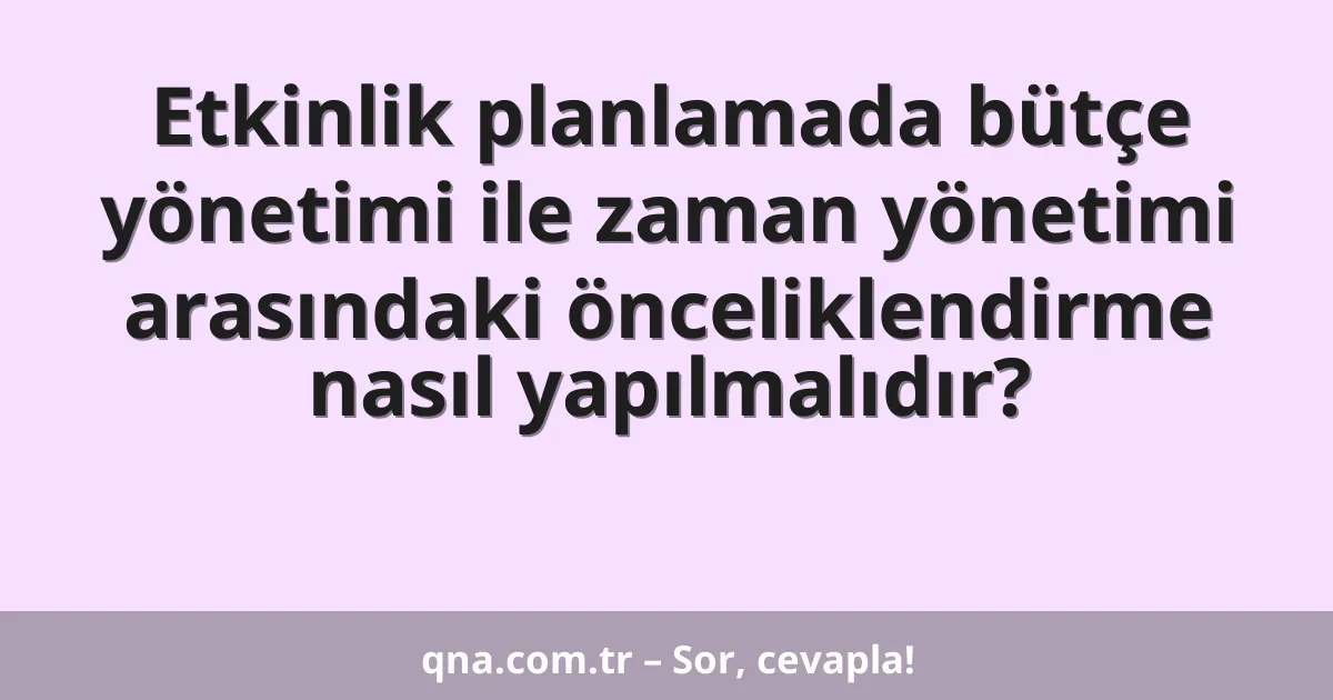 Etkinlik planlamada bütçe yönetimi ile zaman yönetimi arasındaki önceliklendirme nasıl yapılmalıdır?