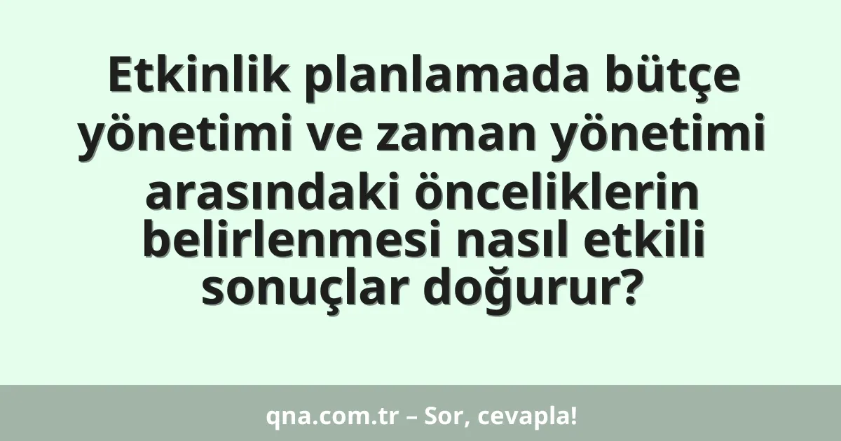 Etkinlik planlamada bütçe yönetimi ve zaman yönetimi arasındaki önceliklerin belirlenmesi nasıl etkili sonuçlar doğurur?