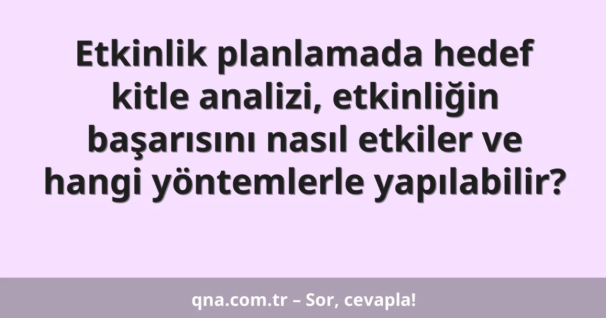 Etkinlik planlamada hedef kitle analizi, etkinliğin başarısını nasıl etkiler ve hangi yöntemlerle yapılabilir?