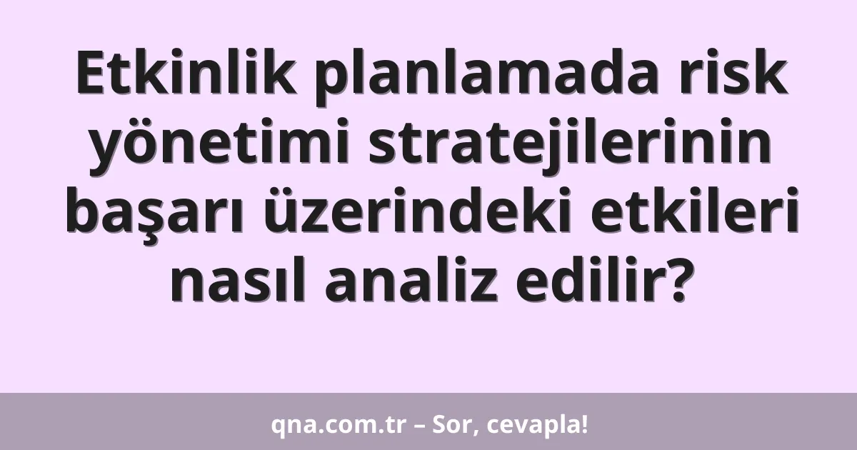 Etkinlik planlamada risk yönetimi stratejilerinin başarı üzerindeki etkileri nasıl analiz edilir?