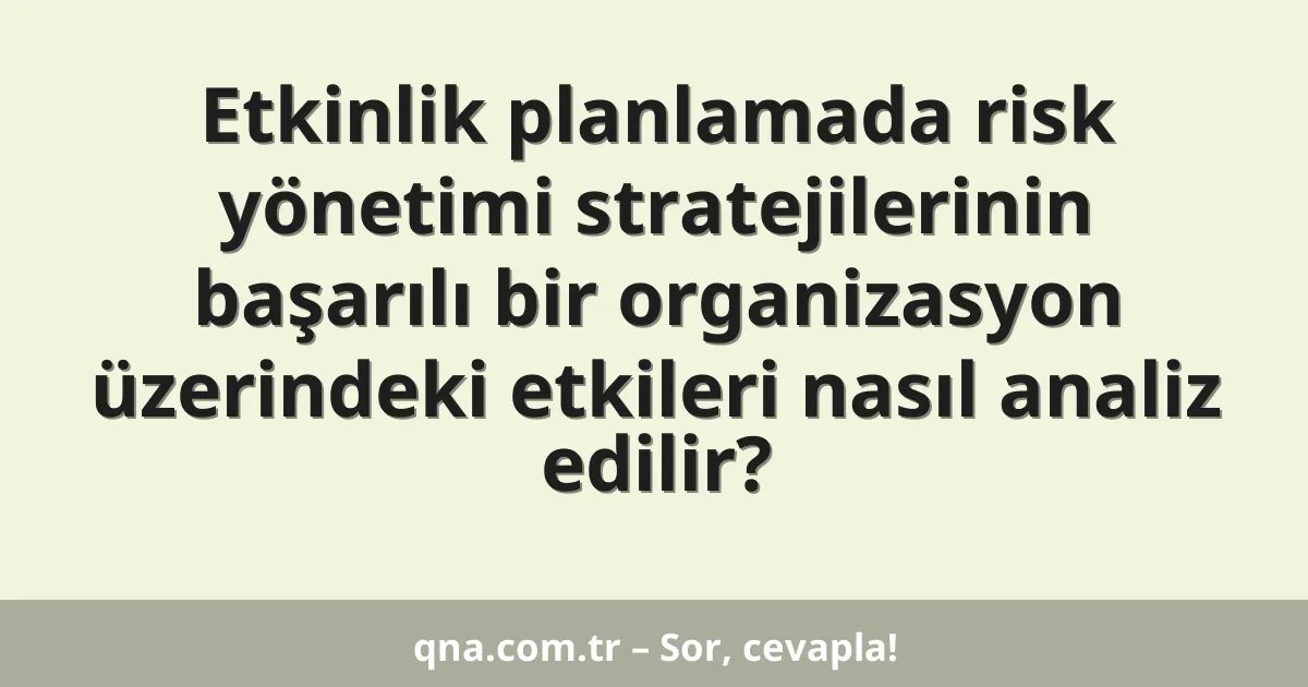 Etkinlik planlamada risk yönetimi stratejilerinin başarılı bir organizasyon üzerindeki etkileri nasıl analiz edilir?