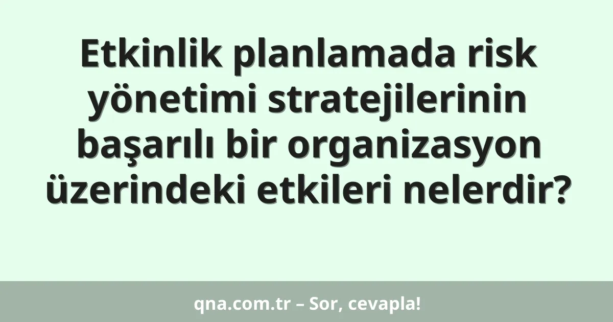 Etkinlik planlamada risk yönetimi stratejilerinin başarılı bir organizasyon üzerindeki etkileri nelerdir?