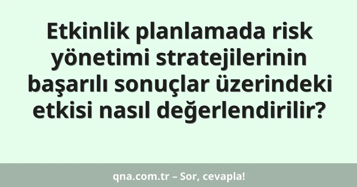 Etkinlik planlamada risk yönetimi stratejilerinin başarılı sonuçlar üzerindeki etkisi nasıl değerlendirilir?