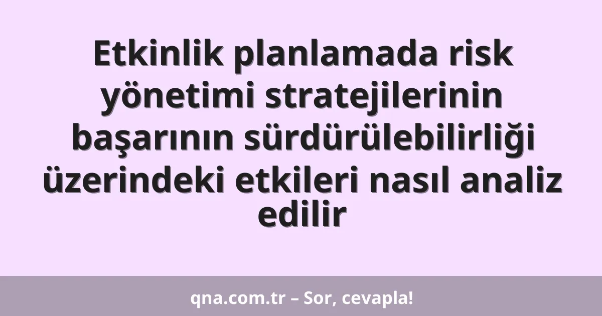 Etkinlik planlamada risk yönetimi stratejilerinin başarının sürdürülebilirliği üzerindeki etkileri nasıl analiz edilir