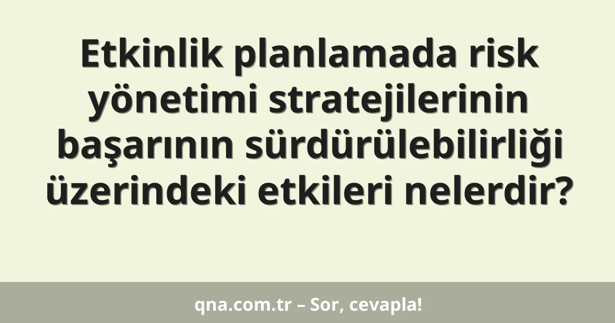 Etkinlik planlamada risk yönetimi stratejilerinin başarının sürdürülebilirliği üzerindeki etkileri nelerdir?