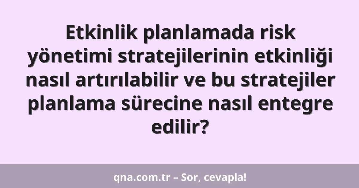 Etkinlik planlamada risk yönetimi stratejilerinin etkinliği nasıl artırılabilir ve bu stratejiler planlama sürecine nasıl entegre edilir?