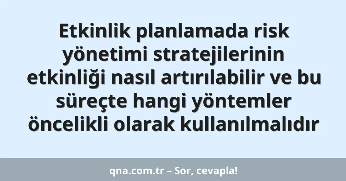 Etkinlik planlamada risk yönetimi stratejilerinin etkinliği nasıl artırılabilir ve bu süreçte hangi yöntemler öncelikli olarak kullanılmalıdır