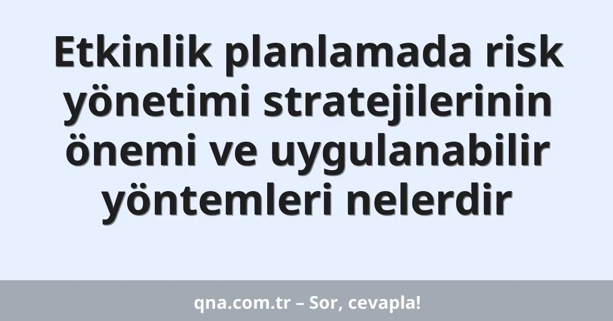 Etkinlik planlamada risk yönetimi stratejilerinin önemi ve uygulanabilir yöntemleri nelerdir