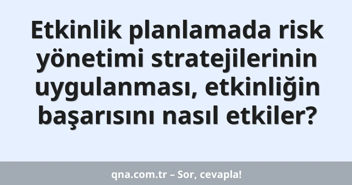 Etkinlik planlamada risk yönetimi stratejilerinin uygulanması, etkinliğin başarısını nasıl etkiler?